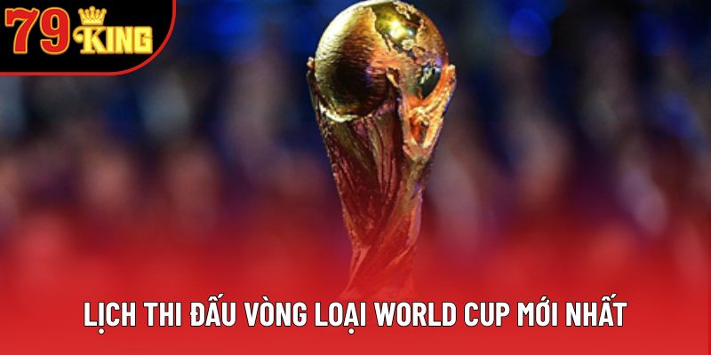 Lịch thi đấu vòng loại World Cup mới nhất Lịch thi đấu vòng loại World Cup mới nhất